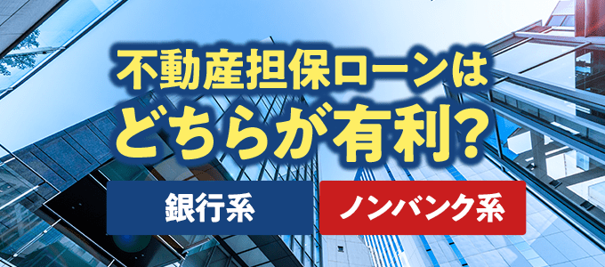 不動産担保ローンは銀行系とノンバンク系どちらが有利？