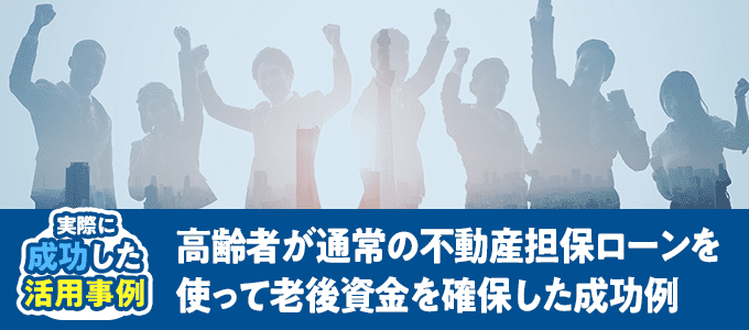 高齢者が通常の不動産担保ローンを使って老後資金を確保した成功例