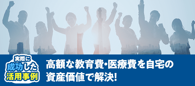 高額な教育費・医療費を自宅の資産価値で解決！